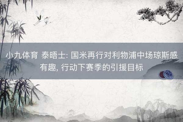 小九体育 泰晤士: 国米再行对利物浦中场琼斯感有趣, 行动下赛季