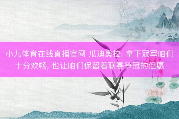 小九体育在线直播官网 瓜迪奥拉: 拿下冠军咱们十分欢畅, 也