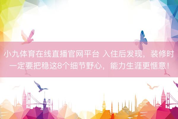 小九体育在线直播官网平台 入住后发现，装修时一定要把稳这8个细节野心，能力生涯更惬意！
