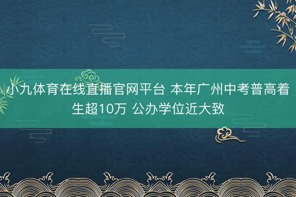 小九体育在线直播官网平台 本年广州中考普高着生超10万 公办学位近大致