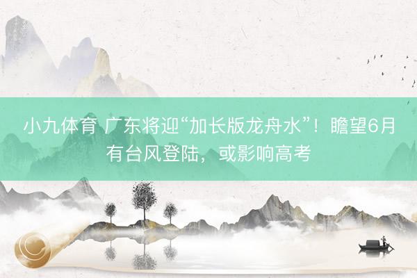 小九体育 广东将迎“加长版龙舟水”！瞻望6月有台风登陆，或影响高考