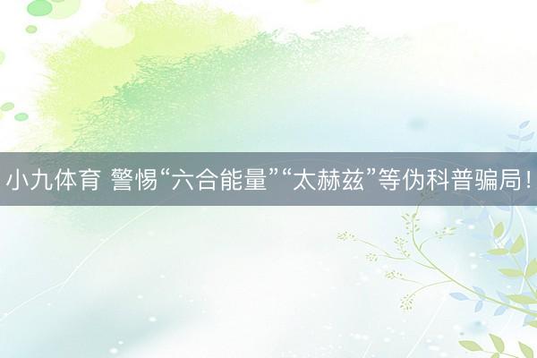 小九体育 警惕“六合能量”“太赫兹”等伪科普骗局！