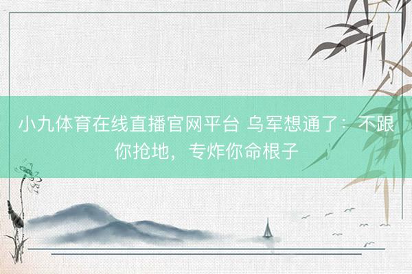 小九体育在线直播官网平台 乌军想通了：不跟你抢地，专炸你命根子