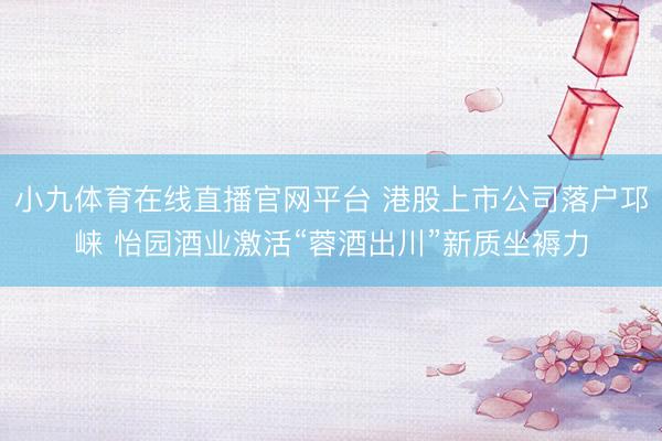 小九体育在线直播官网平台 港股上市公司落户邛崃 怡园酒业激活“蓉酒出川”新质坐褥力