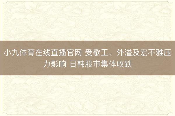 小九体育在线直播官网 受歇工、外溢及宏不雅压力影响 日韩股市集体收跌
