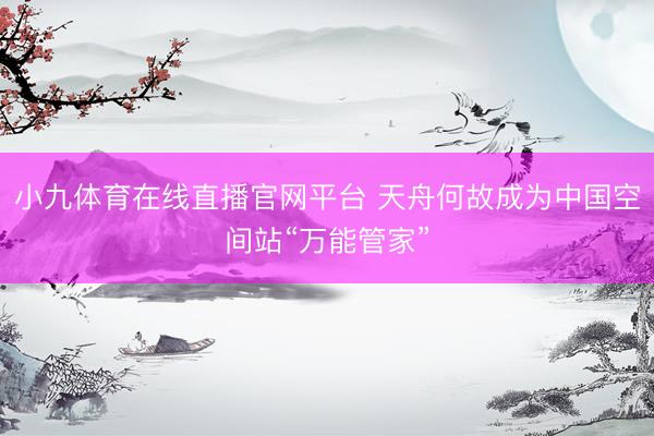 小九体育在线直播官网平台 天舟何故成为中国空间站“万能管家”