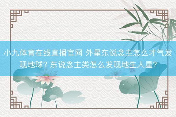小九体育在线直播官网 外星东说念主怎么才气发现地球? 东说念主类怎么发现地生人星?