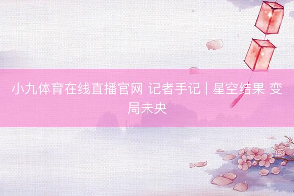 小九体育在线直播官网 记者手记 | 星空结果 变局未央