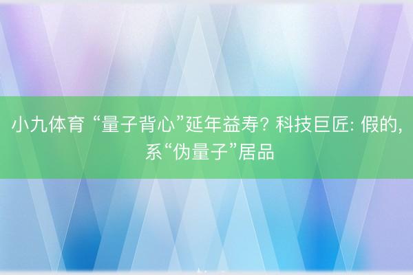 小九体育 “量子背心”延年益寿? 科技巨匠: 假的， 系“伪量子”居品