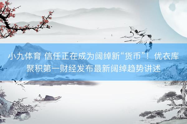 小九体育 信任正在成为阔绰新“货币”！优衣库聚积第一财经发布最新阔绰趋势讲述