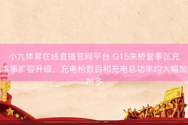 小九体育在线直播官网平台 G15朱桥管事区充电本事扩容升级，充电枪数目和充电总功率均大幅加多