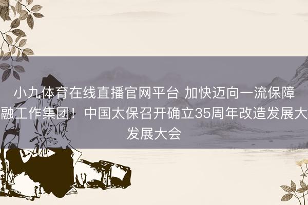 小九体育在线直播官网平台 加快迈向一流保障金融工作集团！中国太保召开确立35周年改造发展大会