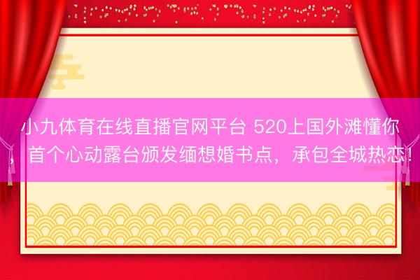 小九体育在线直播官网平台 520上国外滩懂你，首个心动露台颁发缅想婚书点，承包全城热恋！