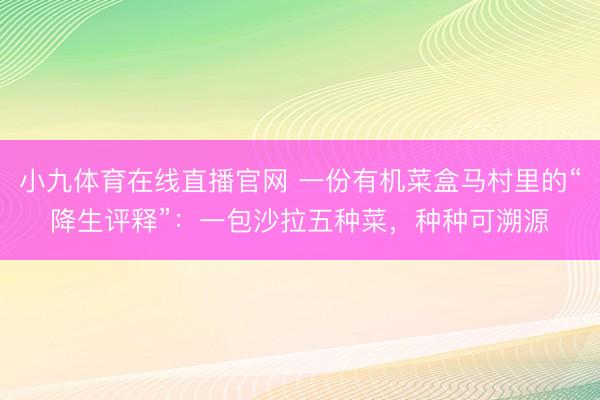 小九体育在线直播官网 一份有机菜盒马村里的“降生评释”：一包沙拉五种菜，种种可溯源