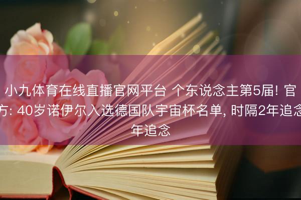 小九体育在线直播官网平台 个东说念主第5届! 官方: 40岁诺伊尔入选德国队宇宙杯名单, 时隔2年追念