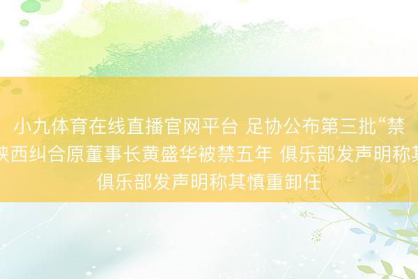 小九体育在线直播官网平台 足协公布第三批“禁足”名单: 陕西纠合原董事长黄盛华被禁五年 俱乐部发声明称其慎重卸任