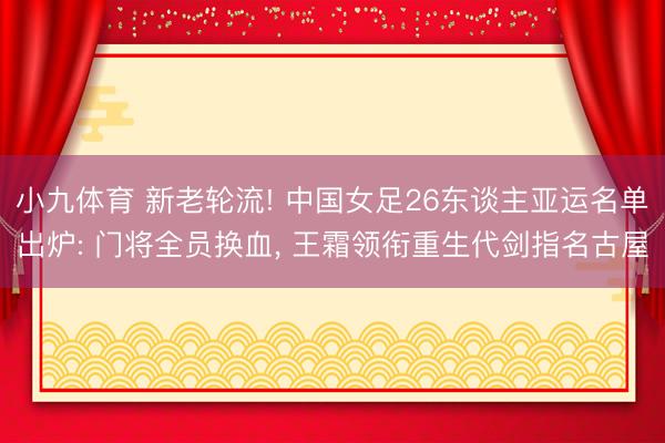 小九体育 新老轮流! 中国女足26东谈主亚运名单出炉: 门将全员换血， 王霜领衔重生代剑指名古屋