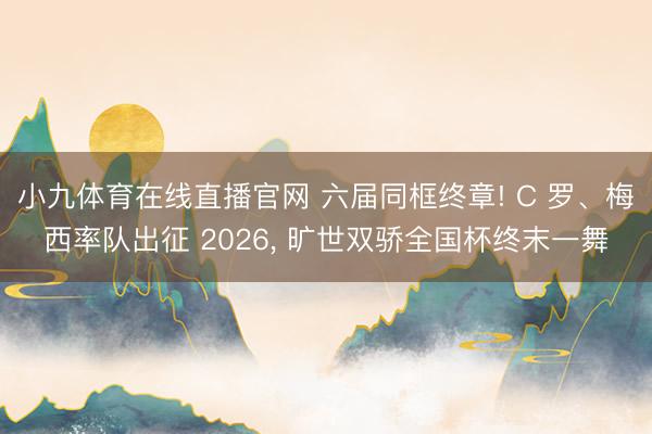 小九体育在线直播官网 六届同框终章! C 罗、梅西率队出征 2026, 旷世双骄全国杯终末一舞
