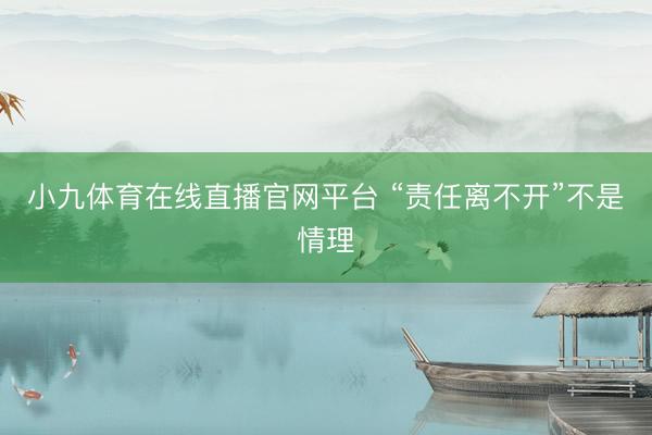 小九体育在线直播官网平台 “责任离不开”不是情理