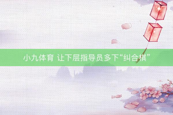 小九体育 让下层指导员多下“纠合棋”