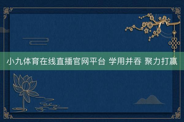 小九体育在线直播官网平台 学用并吞 聚力打赢