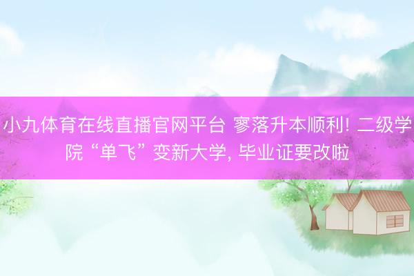 小九体育在线直播官网平台 寥落升本顺利! 二级学院 “单飞” 变新大学， 毕业证要改啦