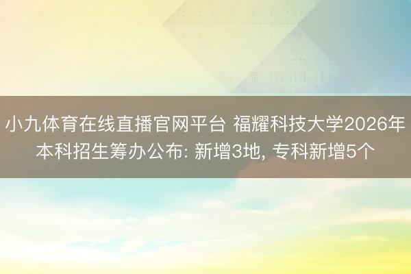 小九体育在线直播官网平台 福耀科技大学2026年本科招生筹办公布: 新增3地， 专科新增5个