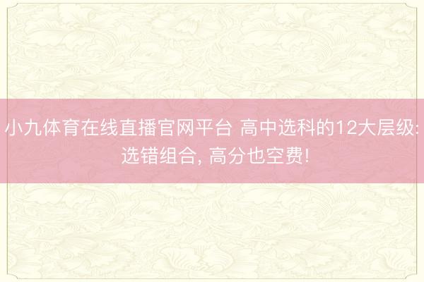 小九体育在线直播官网平台 高中选科的12大层级: 选错组合， 高分也空费!
