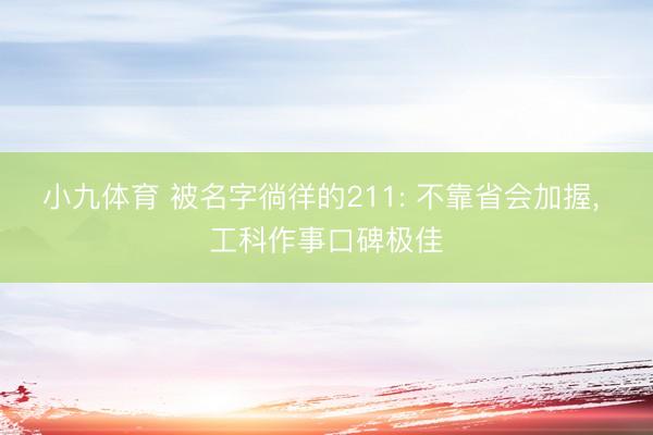 小九体育 被名字徜徉的211: 不靠省会加握， 工科作事口碑极佳