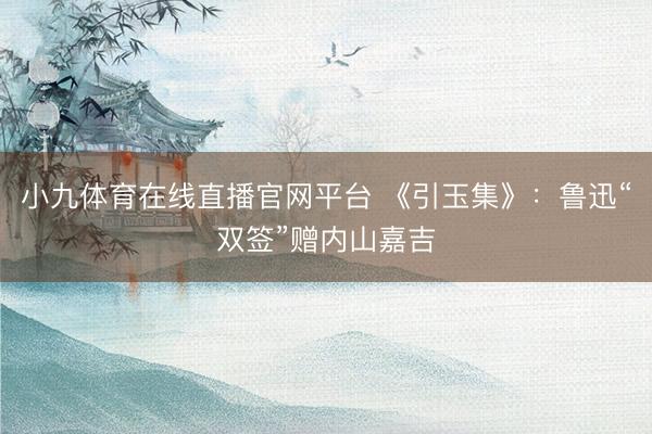 小九体育在线直播官网平台 《引玉集》:鲁迅“双签”赠内山嘉吉