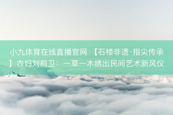 小九体育在线直播官网 【石楼非遗·指尖传承】农妇刘前卫:一草一木绣出民间艺术新风仪