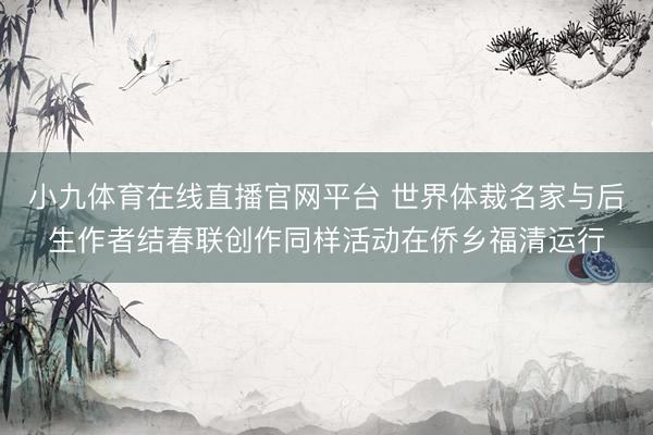 小九体育在线直播官网平台 世界体裁名家与后生作者结春联创作同样活动在侨乡福清运行