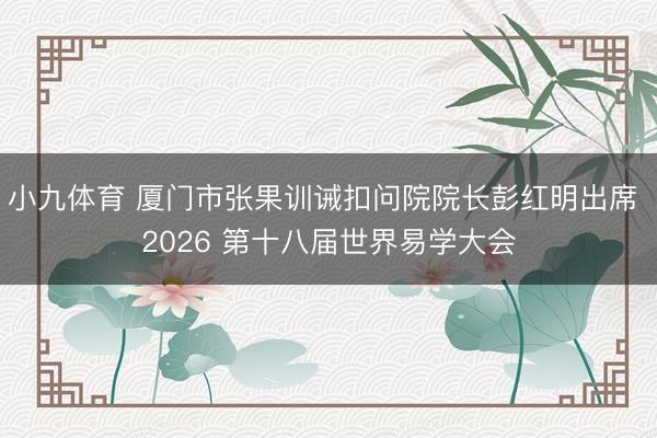 小九体育 厦门市张果训诫扣问院院长彭红明出席 2026 第十八届世界易学大会