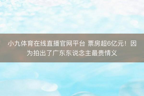 小九体育在线直播官网平台 票房超6亿元！因为拍出了广东东说念主最贵情义