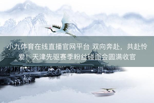 小九体育在线直播官网平台 双向奔赴，共赴怜爱！天津先驱赛季粉