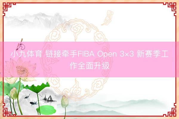 小九体育 链接牵手FIBA Open 3×3 新赛季工作全面升级