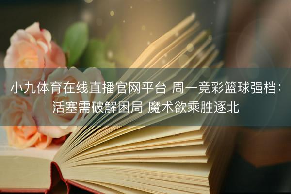 小九体育在线直播官网平台 周一竞彩篮球强档：活塞需破解困局 魔术