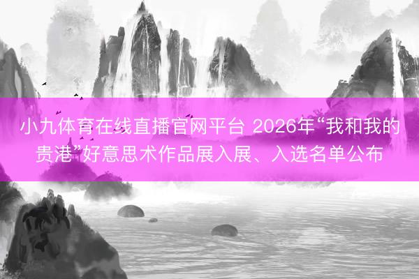 小九体育在线直播官网平台 2026年“我和我的贵港”好意思术作品展入展、入选名单公布