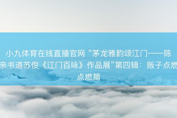 小九体育在线直播官网 “茅龙雅韵颂江门——陈荣亲书道苏俊《江门百咏》作品展”第四辑：贩子点燃篇