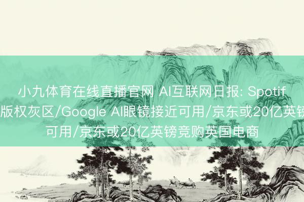 小九体育在线直播官网 AI互联网日报: Spotify把AI翻唱推向版权灰区/Google AI眼镜接近可用/京东或20亿英镑竞购英国电商