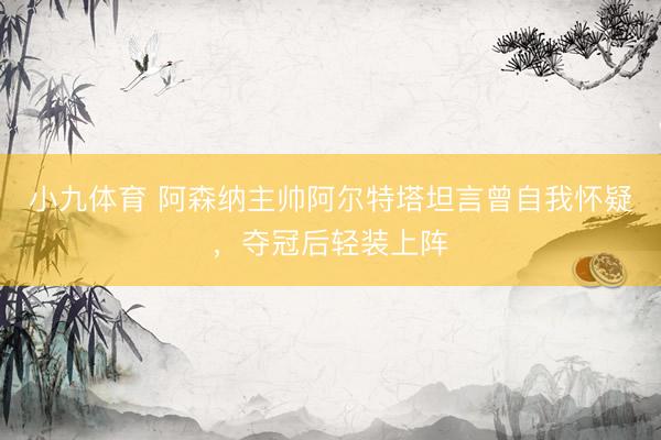 小九体育 阿森纳主帅阿尔特塔坦言曾自我怀疑，夺冠后轻装上阵