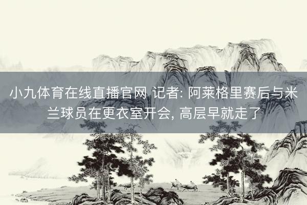 小九体育在线直播官网 记者: 阿莱格里赛后与米兰球员在更衣室开会， 高层早就走了