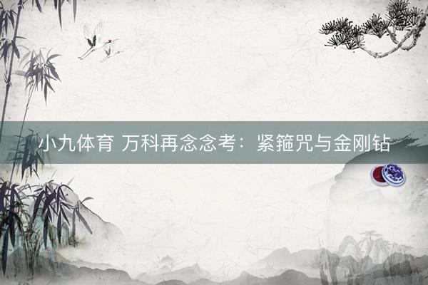 小九体育 万科再念念考：紧箍咒与金刚钻