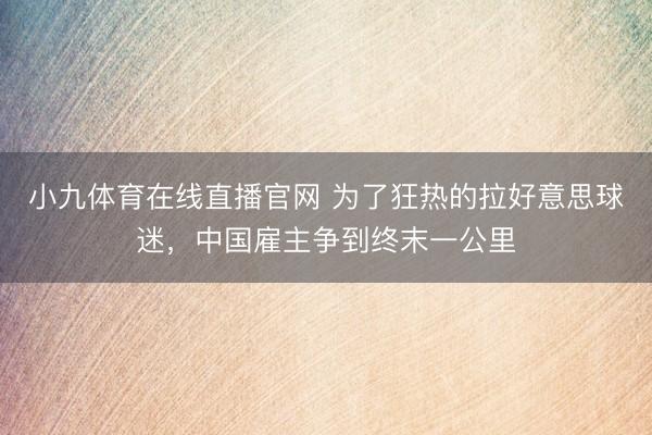 小九体育在线直播官网 为了狂热的拉好意思球迷，中国雇主争到终末一公里