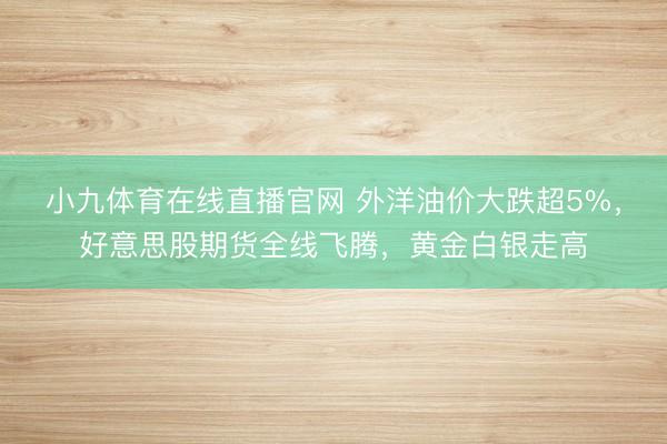 小九体育在线直播官网 外洋油价大跌超5%，好意思股期货全线飞腾，黄金白银走高