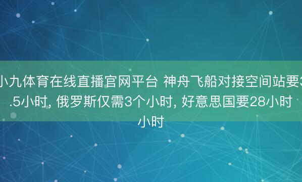 小九体育在线直播官网平台 神舟飞船对接空间站要3.5小时, 俄罗斯仅需3个小时, 好意思国要28小时