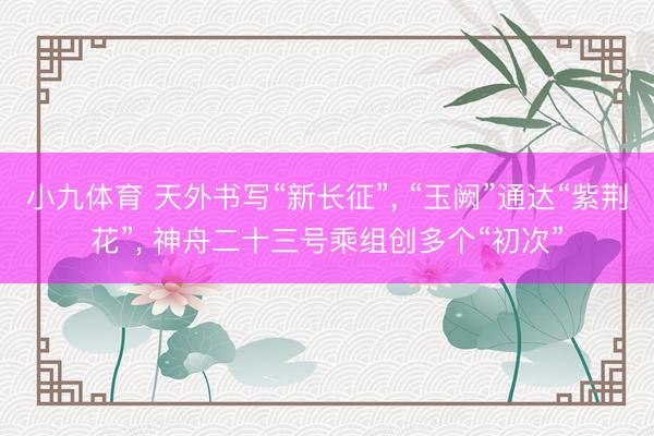 小九体育 天外书写“新长征”， “玉阙”通达“紫荆花”， 神舟二十三号乘组创多个“初次”