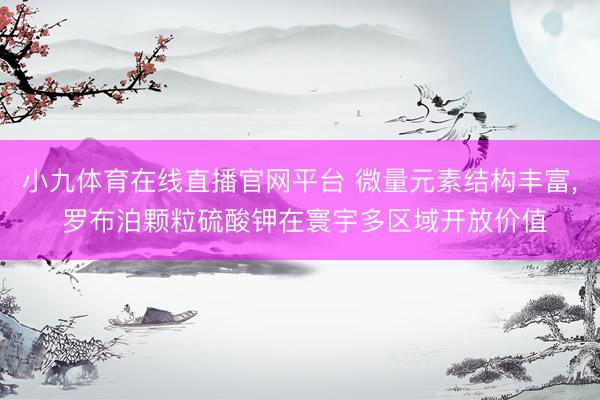 小九体育在线直播官网平台 微量元素结构丰富, 罗布泊颗粒硫酸钾在寰宇多区域开放价值