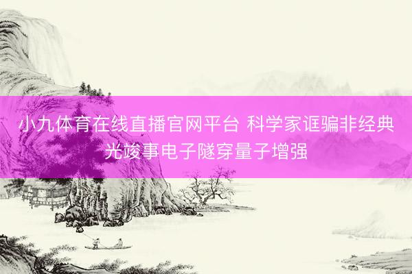 小九体育在线直播官网平台 科学家诓骗非经典光竣事电子隧穿量子增强