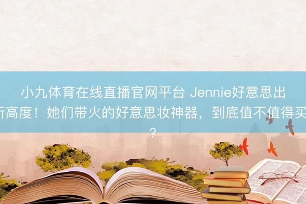 小九体育在线直播官网平台 Jennie好意思出新高度！她们带火的好意思妆神器，到底值不值得买？